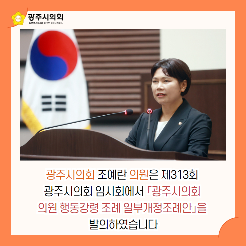 광주시의회 조예란 의원은 제313회 
광주시의회 임시회에서 「광주시의회 
의원 행동강령 조례 일부개정조례안」을 
발의하였습니다