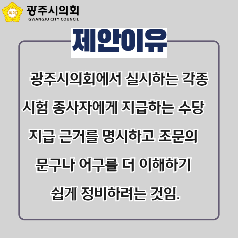 제안이유
  광주시의회에서 실시하는 각종 시험 종사자에게 지급하는 수당 
지급 근거를 명시하고 조문의 
문구나 어구를 더 이해하기 
쉽게 정비하려는 것임.