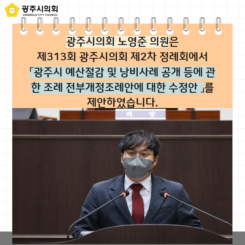 광주시의회 노영준 의원은
제313회 광주시의회 제2차 정례회에서
「광주시 예산절감 및 낭비사례 공개 등에 관한 조례 전부개정조례안에 대한 수정안 」를
제안하였습니다.