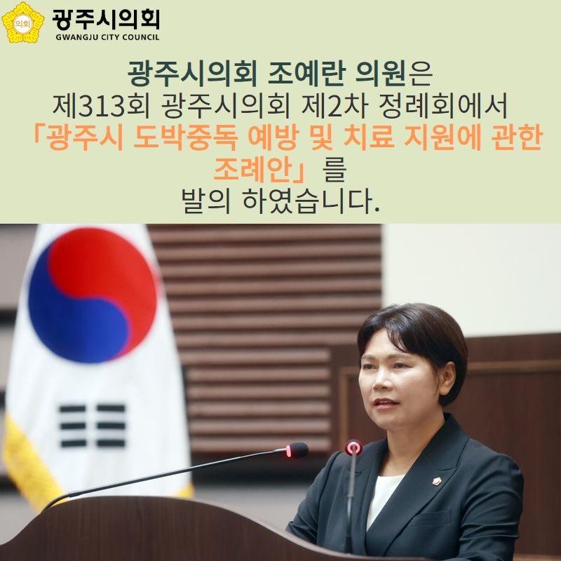 광주시의회 조예란 의원은
제313회 광주시의회 제2차 정례회에서
「광주시 도박중독 예방 및 치료 지원에 관한 조례안」를
발의 하였습니다.
