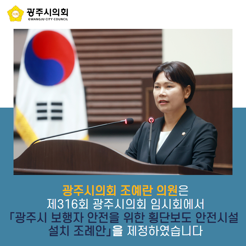 광주시의회 조예란 의원은
제316회 광주시의회 임시회에서
「광주시 보행자 안전을 위한 횡단보도 안전시설 
설치 조례안」을 제정하였습니다