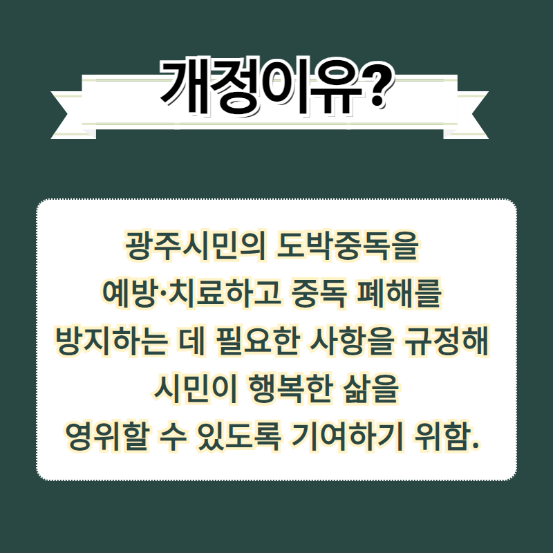 광주시민의 도박중독을 
예방·치료하고 중독 폐해를 
방지하는 데 필요한 사항을 규정해 
시민이 행복한 삶을
 영위할 수 있도록 기여하기 위함.  